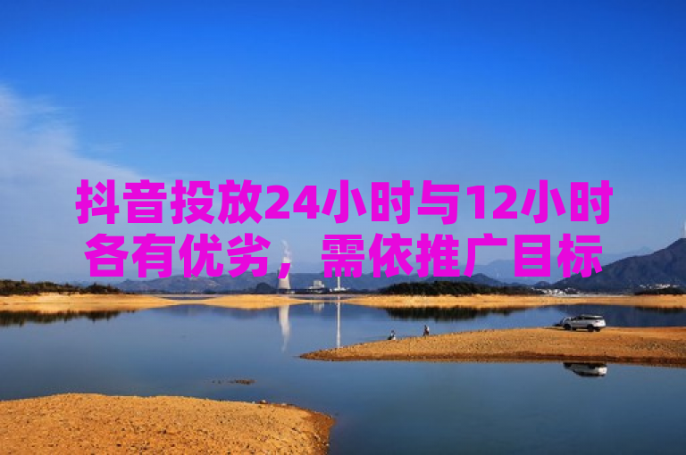 抖音投放24小时与12小时各有优劣，需依推广目标抉择。