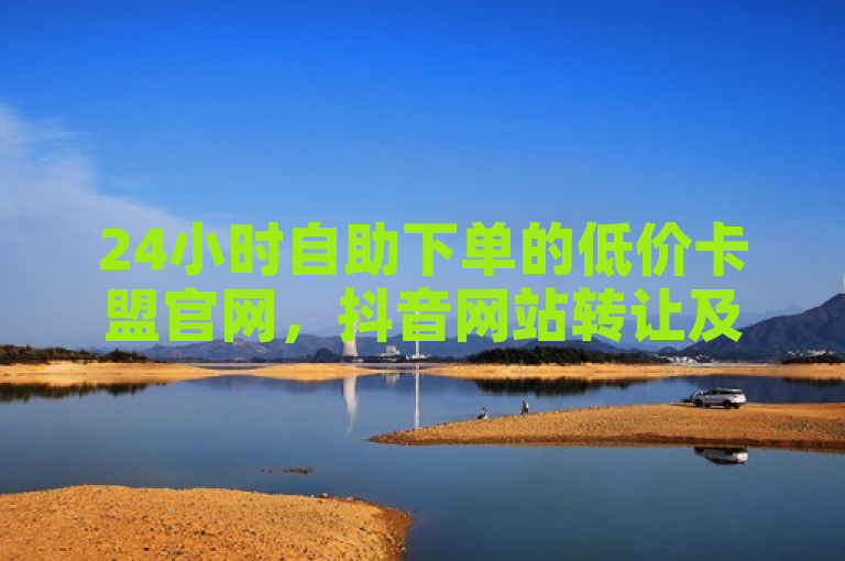 24小时自助下单的低价卡盟官网，抖音网站转让及下单平台。