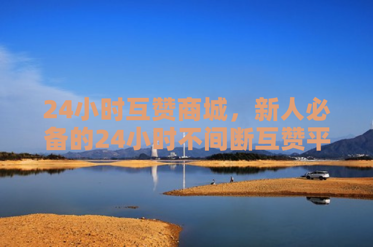 24小时互赞商城，新人必备的24小时不间断互赞平台！
