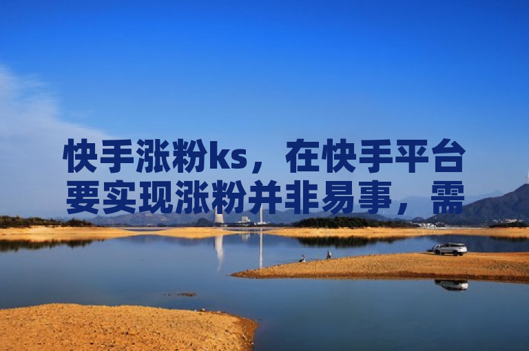 快手涨粉ks，在快手平台要实现涨粉并非易事，需多方面努力。