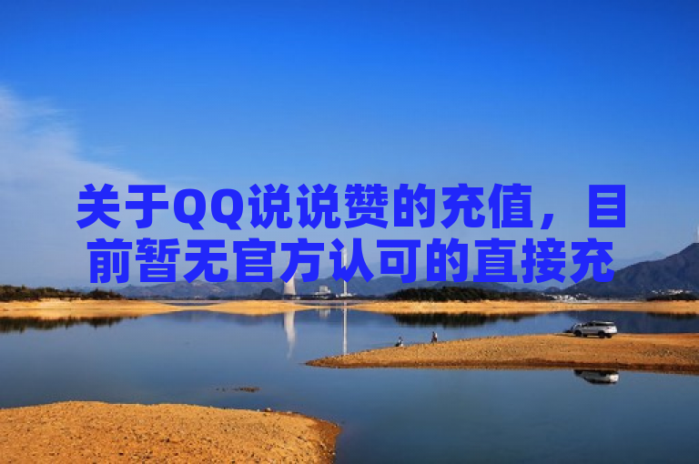 关于QQ说说赞的充值，目前暂无官方认可的直接充值方式。建议通过自然互动提升点赞数。