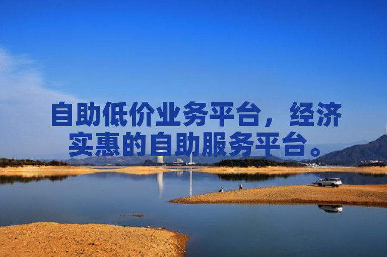 自助低价业务平台，经济实惠的自助服务平台。