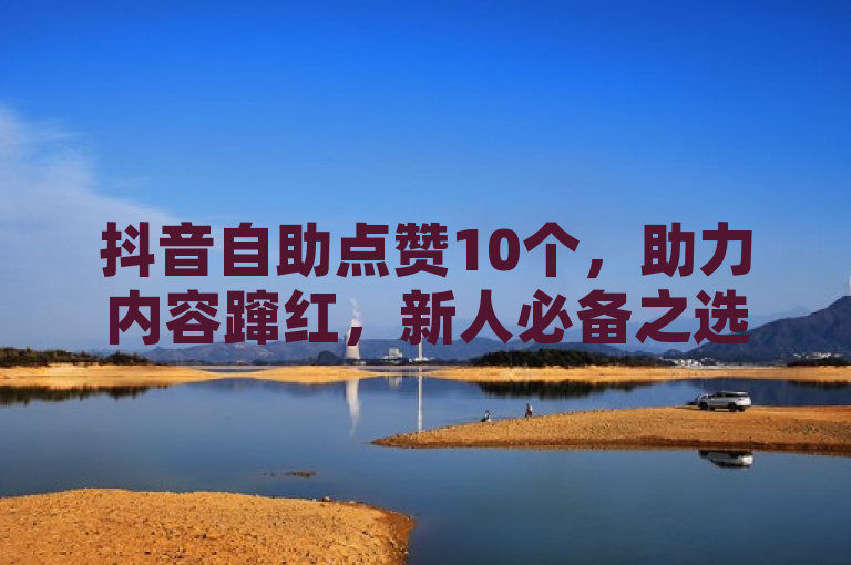 抖音自助点赞10个，助力内容蹿红，新人必备之选！