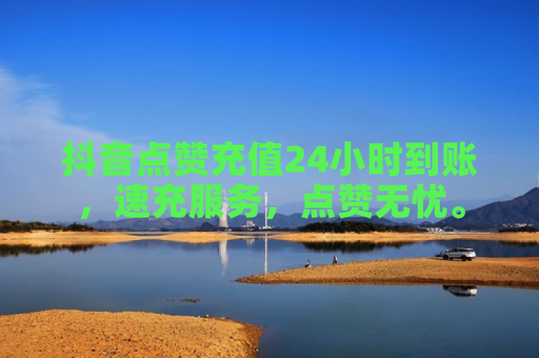 抖音点赞充值24小时到账，速充服务，点赞无忧。