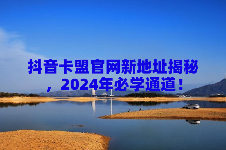 抖音卡盟官网新地址揭秘，2024年必学通道！