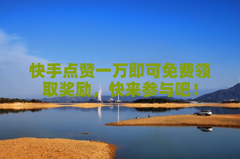 快手点赞一万即可免费领取奖励，快来参与吧！