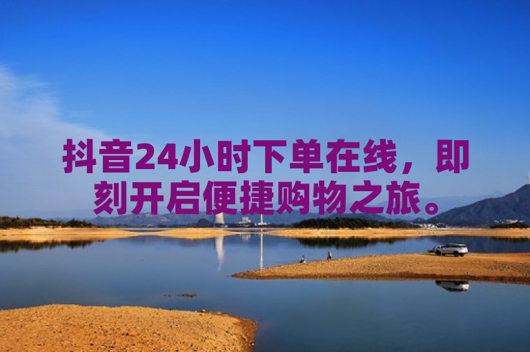 抖音24小时下单在线，即刻开启便捷购物之旅。