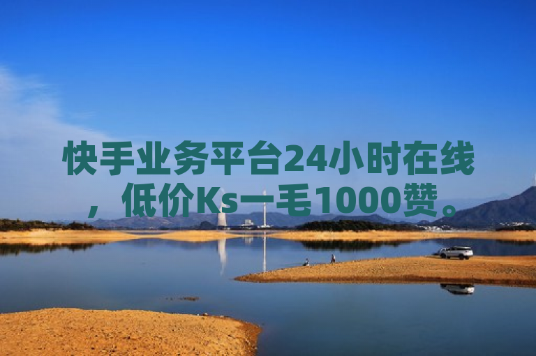 快手业务平台24小时在线，低价Ks一毛1000赞。