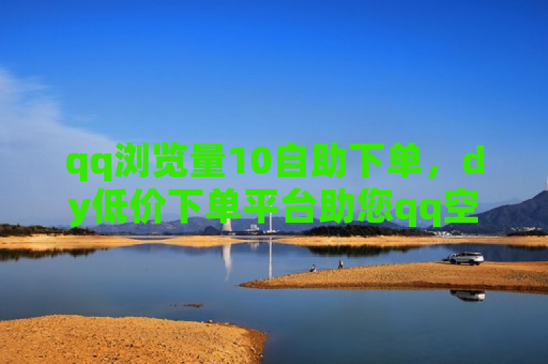 qq浏览量10自助下单，dy低价下单平台助您qq空间推广。