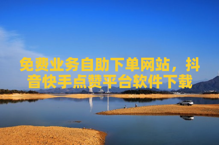 免费业务自助下单网站，抖音快手点赞平台软件下载。