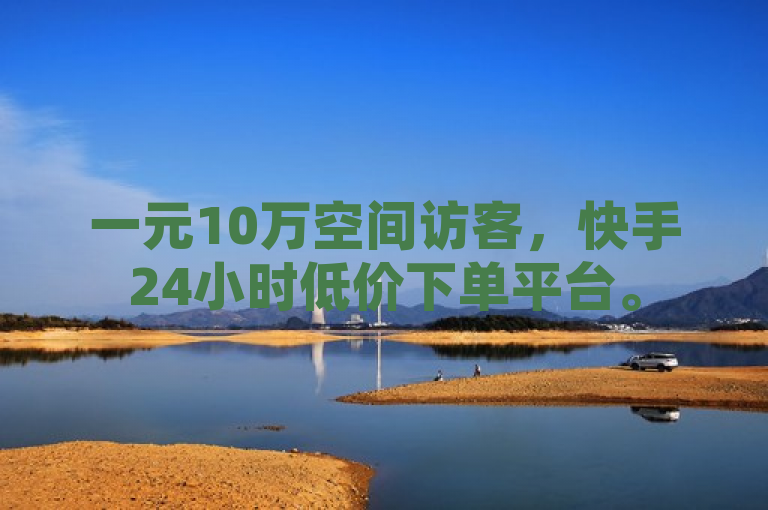 一元10万空间访客，快手24小时低价下单平台。
