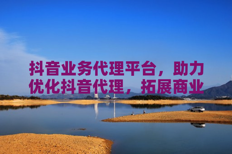 抖音业务代理平台，助力优化抖音代理，拓展商业新机遇。