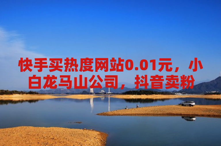 快手买热度网站0.01元，小白龙马山公司，抖音卖粉丝。