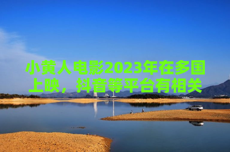 小黄人电影2023年在多国上映，抖音等平台有相关业务及免费下单途径。