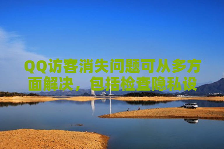 QQ访客消失问题可从多方面解决，包括检查隐私设置、查看被挡访客记录以及尝试联系腾讯客服等。