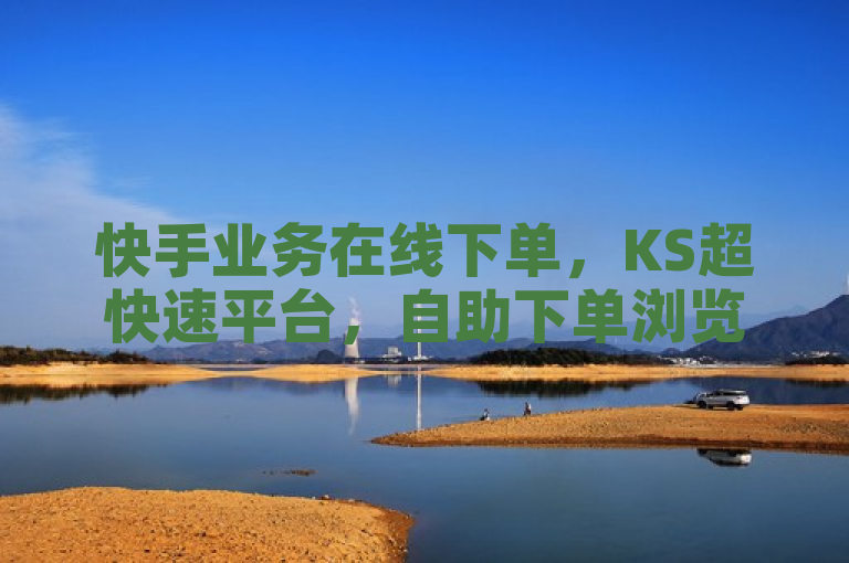 快手业务在线下单，KS超快速平台，自助下单浏览量，全网最低价，24小时服务。