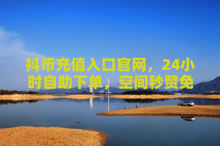 抖币充值入口官网，24小时自助下单，空间秒赞免费下载。