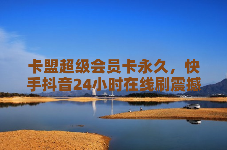 卡盟超级会员卡永久，快手抖音24小时在线刷震撼爆料。