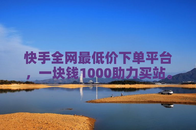 快手全网最低价下单平台，一块钱1000助力买站。