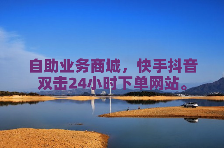 自助业务商城，快手抖音双击24小时下单网站。