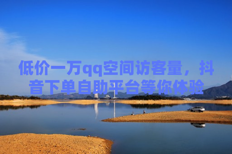 低价一万qq空间访客量，抖音下单自助平台等你体验！