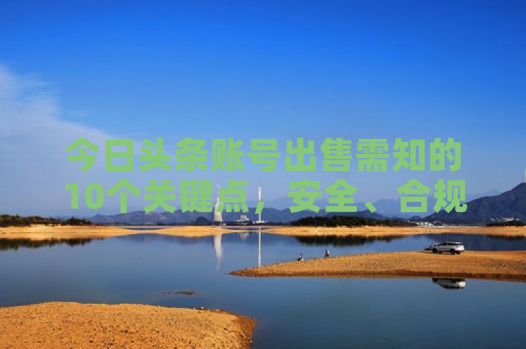 今日头条账号出售需知的10个关键点，安全、合规、粉丝质量等。