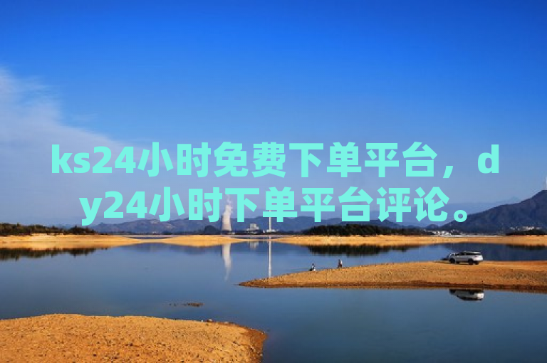 ks24小时免费下单平台，dy24小时下单平台评论。