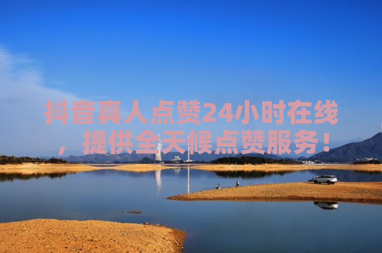 抖音真人点赞24小时在线，提供全天候点赞服务！