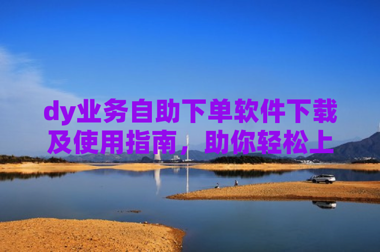 dy业务自助下单软件下载及使用指南，助你轻松上手。