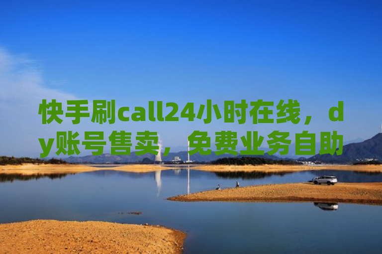 快手刷call24小时在线，dy账号售卖，免费业务自助下单，1元100赞自助平台。