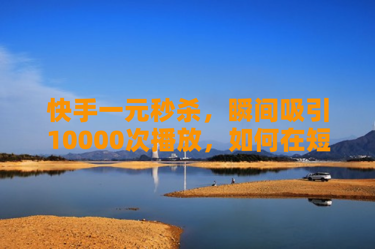 快手一元秒杀，瞬间吸引10000次播放，如何在短视频平台快手上实现一元秒杀？