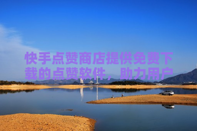 快手点赞商店提供免费下载的点赞软件，助力用户轻松提升作品热度。