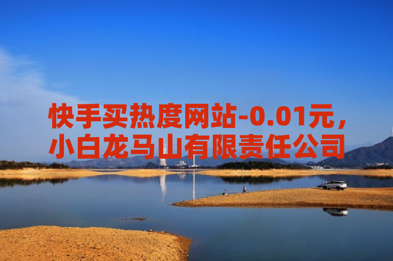 快手买热度网站-0.01元，小白龙马山有限责任公司是一家提供相关服务的企业。