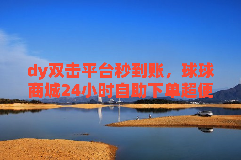 dy双击平台秒到账，球球商城24小时自助下单超便捷。