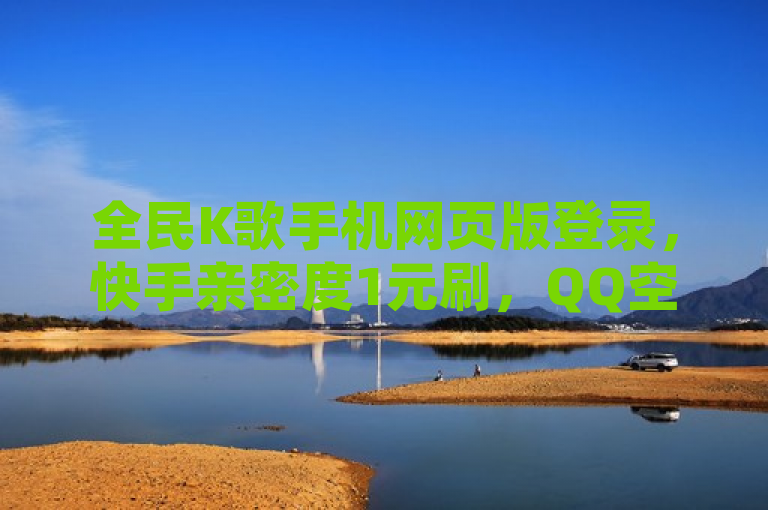 全民K歌手机网页版登录，快手亲密度1元刷，QQ空间点赞自助秒赞业务网。