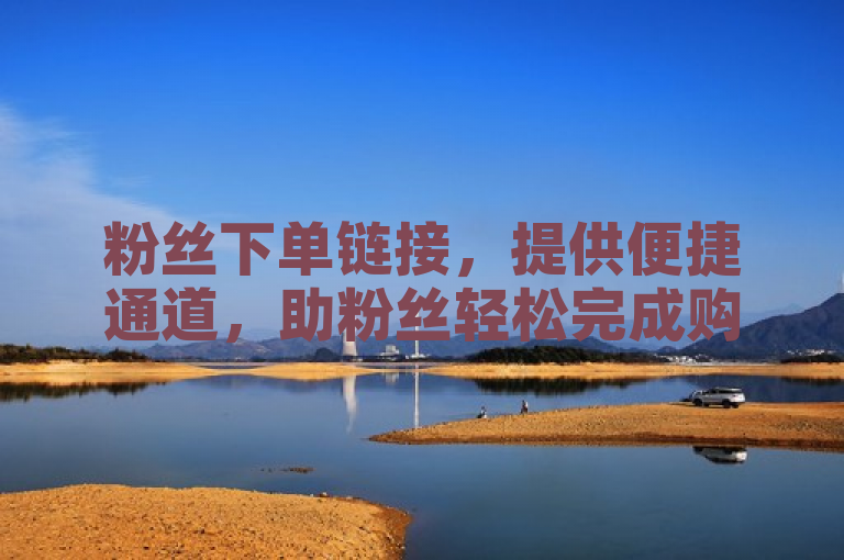 粉丝下单链接，提供便捷通道，助粉丝轻松完成购买。