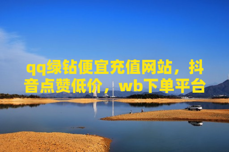 qq绿钻便宜充值网站，抖音点赞低价，wb下单平台揭秘。