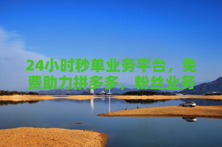 24小时秒单业务平台，免费助力拼多多，粉丝业务网。