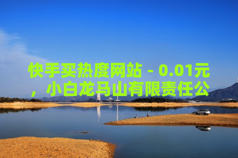 快手买热度网站 - 0.01元，小白龙马山有限责任公司提供便宜易上手的快手热度购买服务。