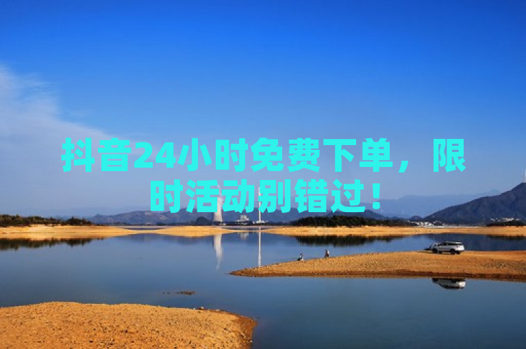 抖音24小时免费下单，限时活动别错过！