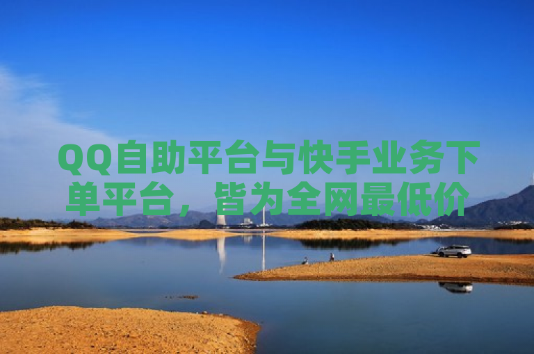 QQ自助平台与快手业务下单平台，皆为全网最低价。