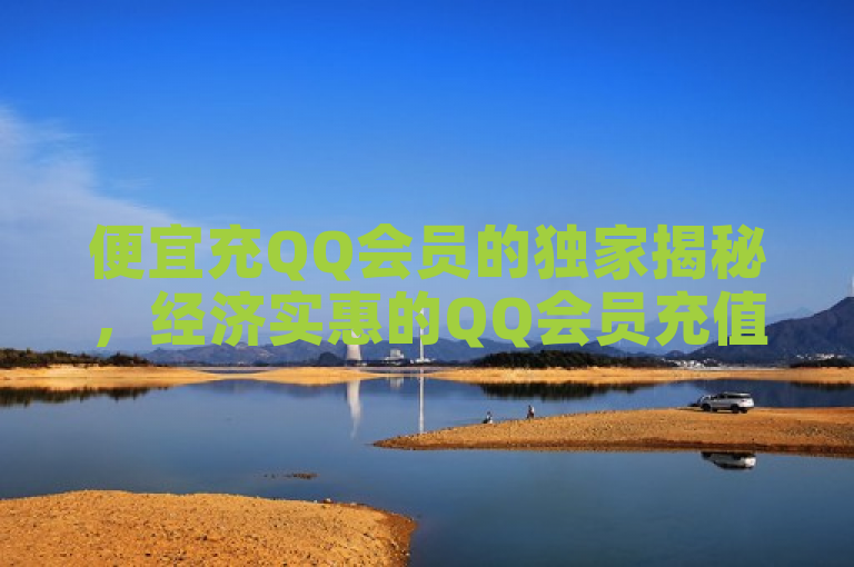 便宜充QQ会员的独家揭秘，经济实惠的QQ会员充值方式！2025必学。