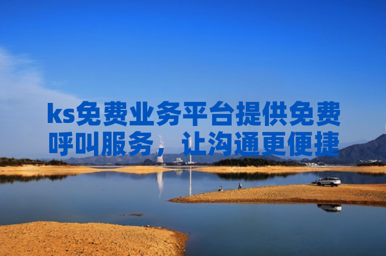 ks免费业务平台提供免费呼叫服务，让沟通更便捷。
