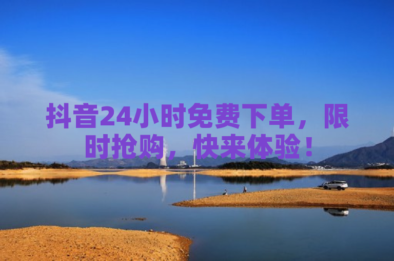 抖音24小时免费下单，限时抢购，快来体验！