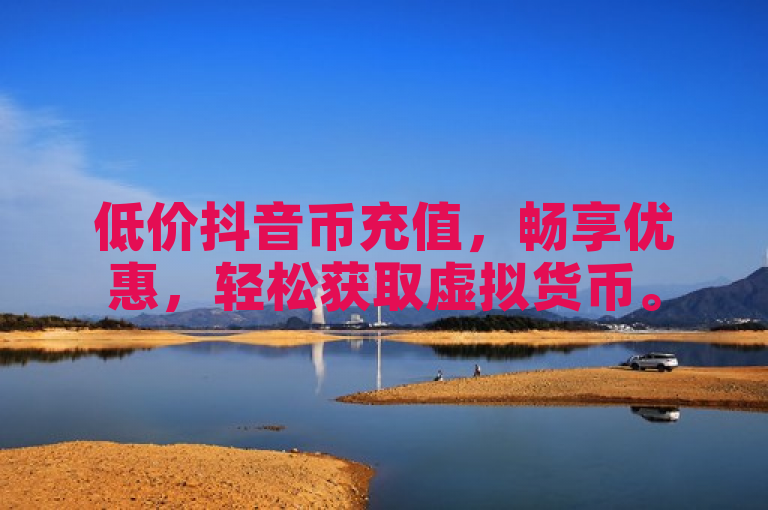 低价抖音币充值，畅享优惠，轻松获取虚拟货币。