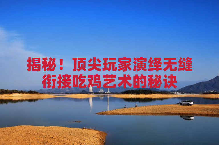 揭秘！顶尖玩家演绎无缝衔接吃鸡艺术的秘诀