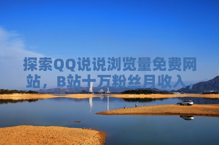探索QQ说说浏览量免费网站，B站十万粉丝月收入，快手点赞及拼多多访客增长秘诀。