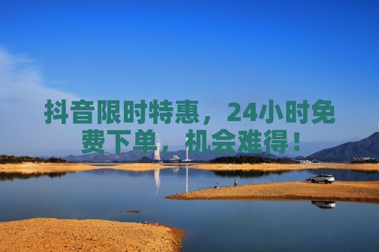 抖音限时特惠，24小时免费下单，机会难得！