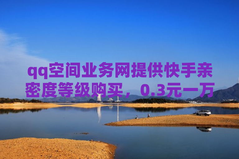 qq空间业务网提供快手亲密度等级购买，0.3元一万赞，还有cfm高级币购买网址。