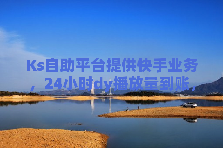 Ks自助平台提供快手业务，24小时dy播放量到账，官方辟谣。